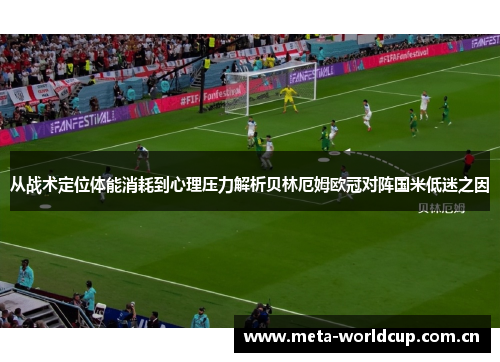 从战术定位体能消耗到心理压力解析贝林厄姆欧冠对阵国米低迷之因